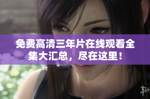 免费高清三年片在线观看全集大汇总，尽在这里！