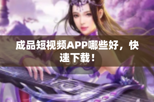 成品短视频APP哪些好，快速下载！