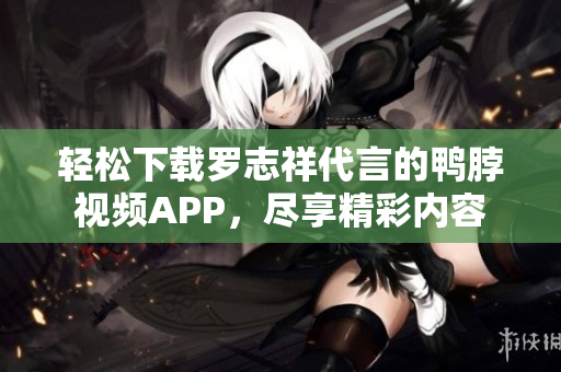 轻松下载罗志祥代言的鸭脖视频APP，尽享精彩内容