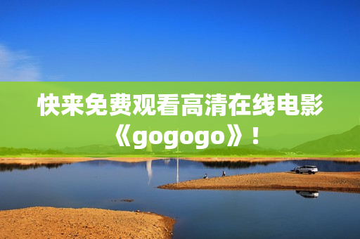 快来免费观看高清在线电影《gogogo》！