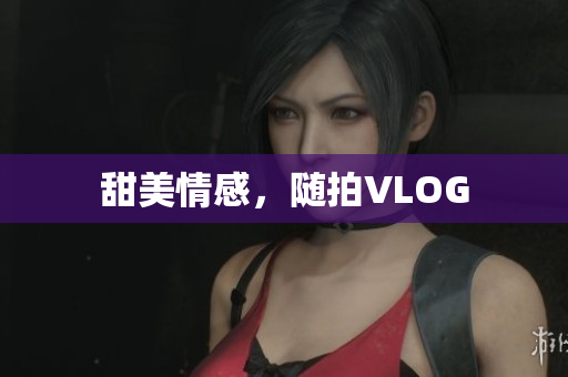 甜美情感，随拍VLOG