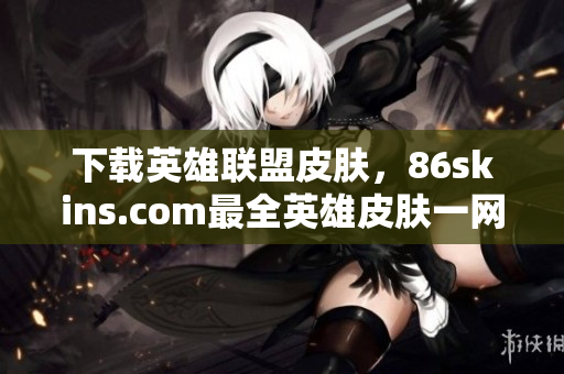 下载英雄联盟皮肤，86skins.com最全英雄皮肤一网打尽