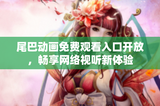 尾巴动画免费观看入口开放，畅享网络视听新体验
