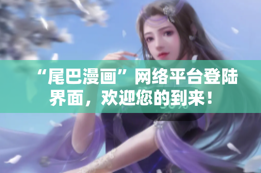 “尾巴漫画”网络平台登陆界面，欢迎您的到来！