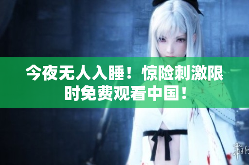 今夜无人入睡！惊险刺激限时免费观看中国！