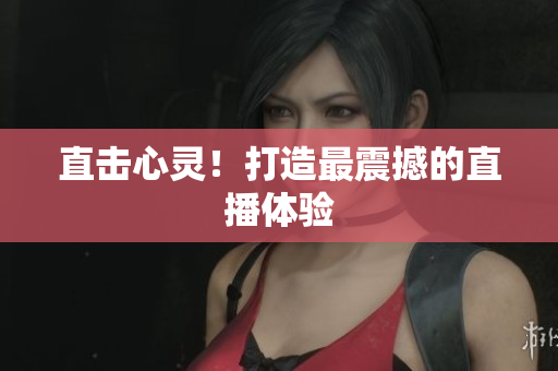 直击心灵！打造最震撼的直播体验
