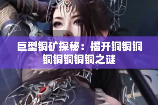 巨型铜矿探秘：揭开铜铜铜铜铜铜铜铜之谜