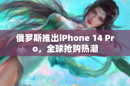 俄罗斯推出iPhone 14 Pro，全球抢购热潮