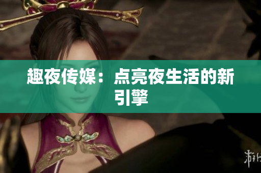 趣夜传媒：点亮夜生活的新引擎