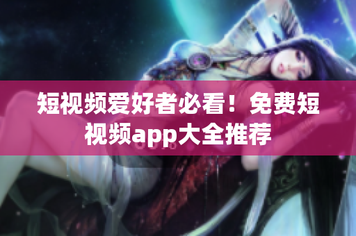 短视频爱好者必看！免费短视频app大全推荐