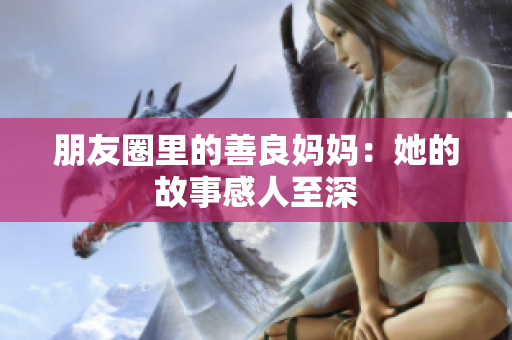 朋友圈里的善良妈妈：她的故事感人至深