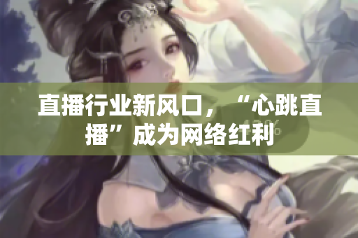 直播行业新风口，“心跳直播”成为网络红利