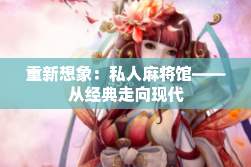重新想象：私人麻将馆——从经典走向现代