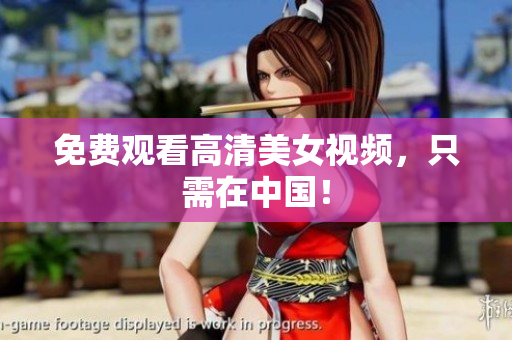 免费观看高清美女视频，只需在中国！