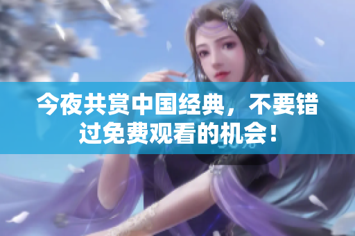 今夜共赏中国经典，不要错过免费观看的机会！