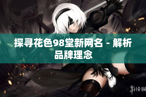 探寻花色98堂新网名 - 解析品牌理念