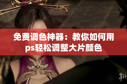 免费调色神器：教你如何用ps轻松调整大片颜色