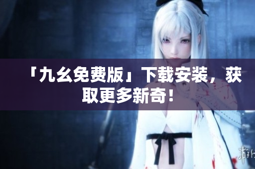 「九幺免费版」下载安装，获取更多新奇！