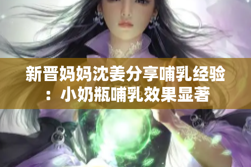 新晋妈妈沈姜分享哺乳经验：小奶瓶哺乳效果显著