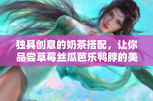 独具创意的奶茶搭配，让你品尝草莓丝瓜芭乐鸭脖的美味！