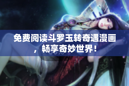 免费阅读斗罗玉转奇遇漫画，畅享奇妙世界！