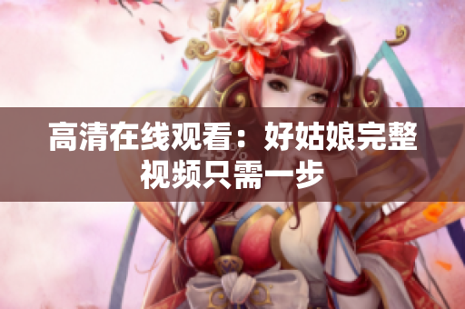 高清在线观看：好姑娘完整视频只需一步