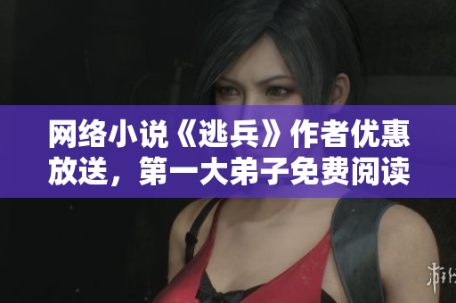 网络小说《逃兵》作者优惠放送，第一大弟子免费阅读