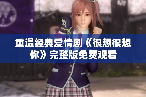 重温经典爱情剧《很想很想你》完整版免费观看