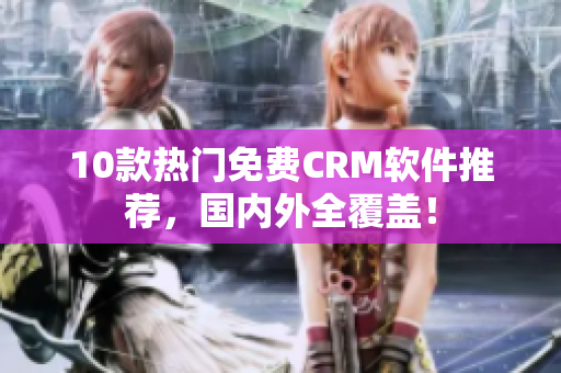 10款热门免费CRM软件推荐，国内外全覆盖！