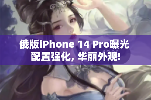 俄版iPhone 14 Pro曝光 配置强化, 华丽外观!