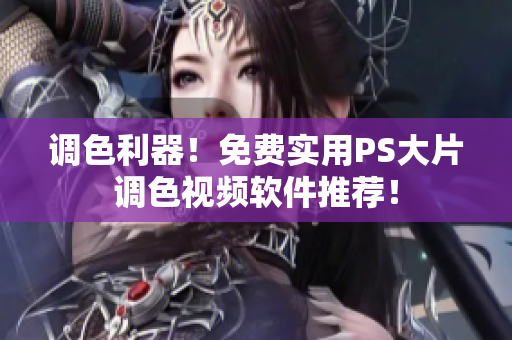 调色利器！免费实用PS大片调色视频软件推荐！