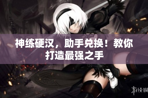 神练硬汉，助手兑换！教你打造最强之手