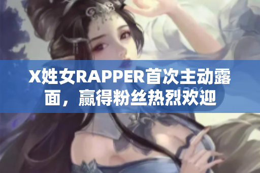 X姓女RAPPER首次主动露面，赢得粉丝热烈欢迎