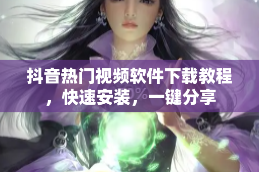 抖音热门视频软件下载教程，快速安装，一键分享