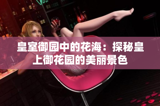 皇室御园中的花海：探秘皇上御花园的美丽景色