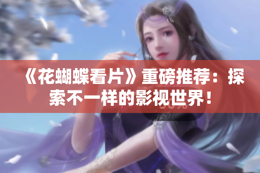 《花蝴蝶看片》重磅推荐：探索不一样的影视世界！