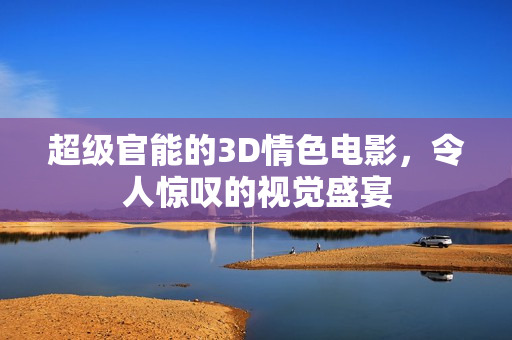 超级官能的3D情色电影，令人惊叹的视觉盛宴