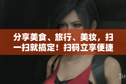 分享美食、旅行、美妆，扫一扫就搞定！扫码立享便捷生活