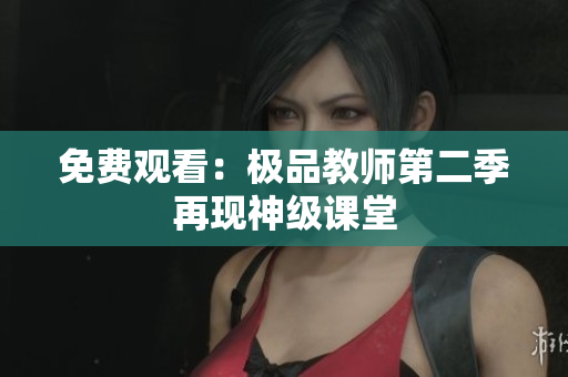 免费观看：极品教师第二季再现神级课堂