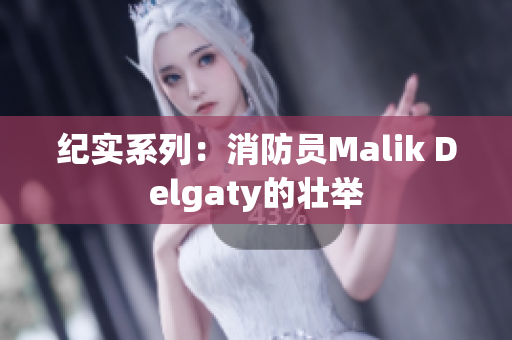 纪实系列：消防员Malik Delgaty的壮举