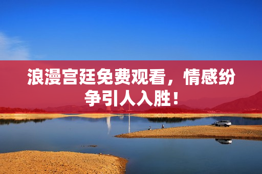 浪漫宫廷免费观看，情感纷争引人入胜！