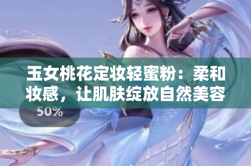 玉女桃花定妆轻蜜粉：柔和妆感，让肌肤绽放自然美容