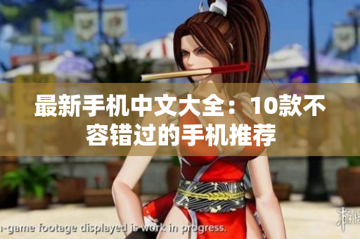 最新手机中文大全：10款不容错过的手机推荐
