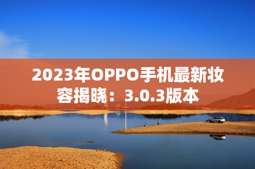 2023年OPPO手机最新妆容揭晓：3.0.3版本
