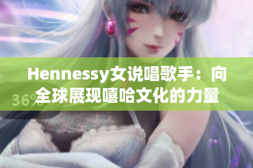 Hennessy女说唱歌手：向全球展现嘻哈文化的力量