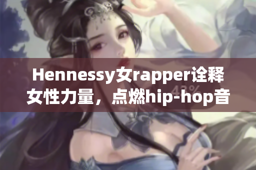 Hennessy女rapper诠释女性力量，点燃hip-hop音乐新风潮