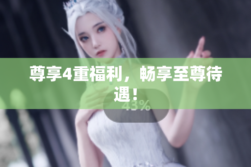 尊享4重福利，畅享至尊待遇！