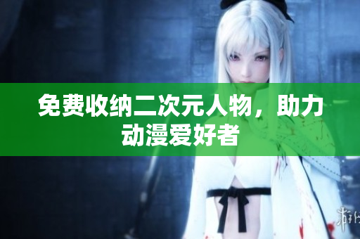 免费收纳二次元人物，助力动漫爱好者
