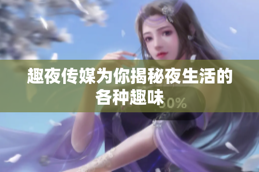 趣夜传媒为你揭秘夜生活的各种趣味