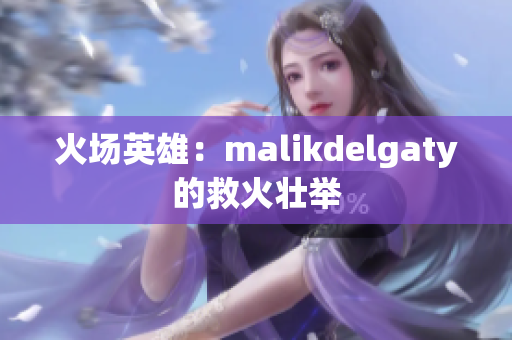 火场英雄：malikdelgaty的救火壮举